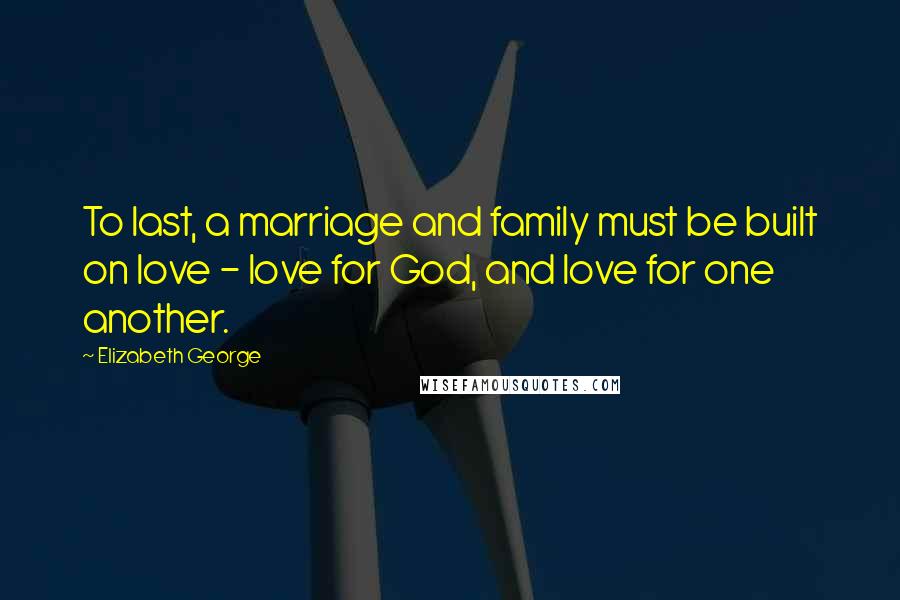 Elizabeth George Quotes: To last, a marriage and family must be built on love - love for God, and love for one another.