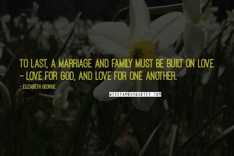 Elizabeth George Quotes: To last, a marriage and family must be built on love - love for God, and love for one another.