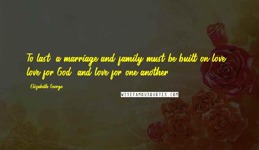 Elizabeth George Quotes: To last, a marriage and family must be built on love - love for God, and love for one another.