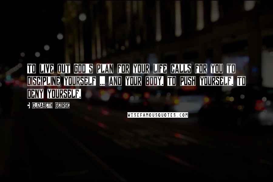 Elizabeth George Quotes: To live out God's plan for your life calls for you to discipline yourself ... and your body. To push yourself. To deny yourself.