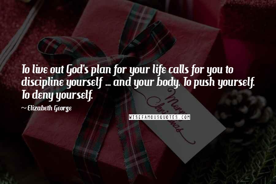 Elizabeth George Quotes: To live out God's plan for your life calls for you to discipline yourself ... and your body. To push yourself. To deny yourself.