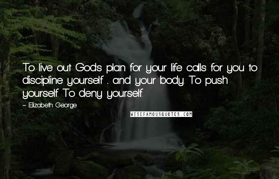 Elizabeth George Quotes: To live out God's plan for your life calls for you to discipline yourself ... and your body. To push yourself. To deny yourself.