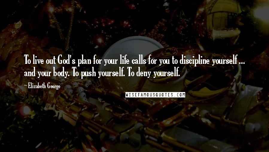 Elizabeth George Quotes: To live out God's plan for your life calls for you to discipline yourself ... and your body. To push yourself. To deny yourself.