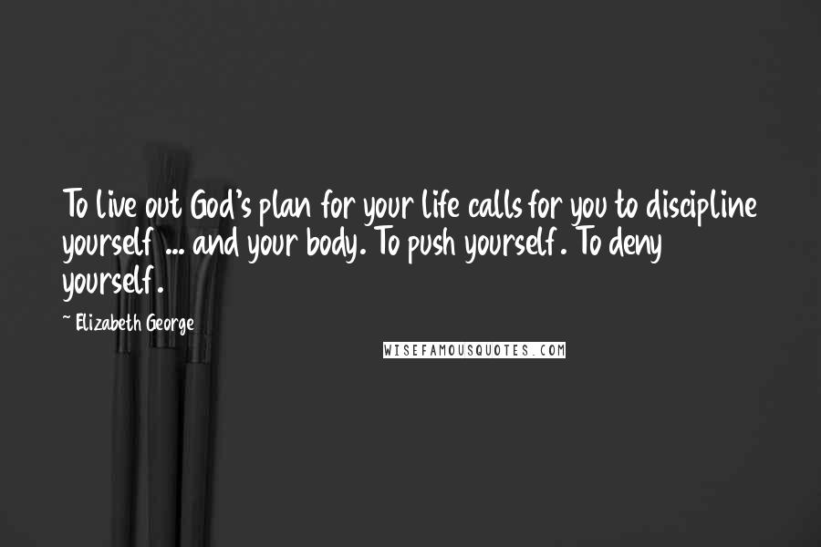 Elizabeth George Quotes: To live out God's plan for your life calls for you to discipline yourself ... and your body. To push yourself. To deny yourself.