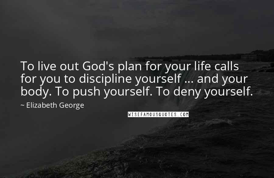 Elizabeth George Quotes: To live out God's plan for your life calls for you to discipline yourself ... and your body. To push yourself. To deny yourself.