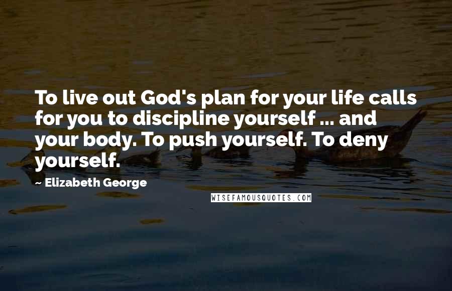 Elizabeth George Quotes: To live out God's plan for your life calls for you to discipline yourself ... and your body. To push yourself. To deny yourself.