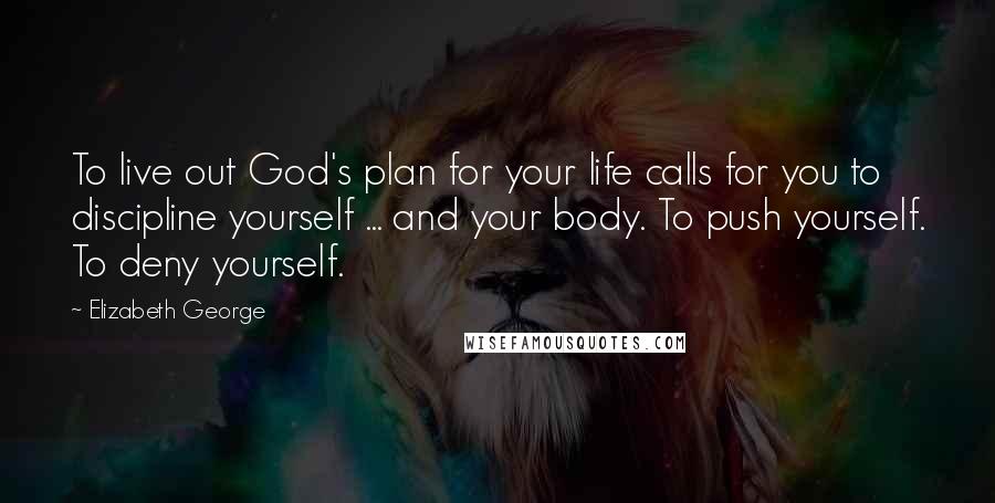 Elizabeth George Quotes: To live out God's plan for your life calls for you to discipline yourself ... and your body. To push yourself. To deny yourself.