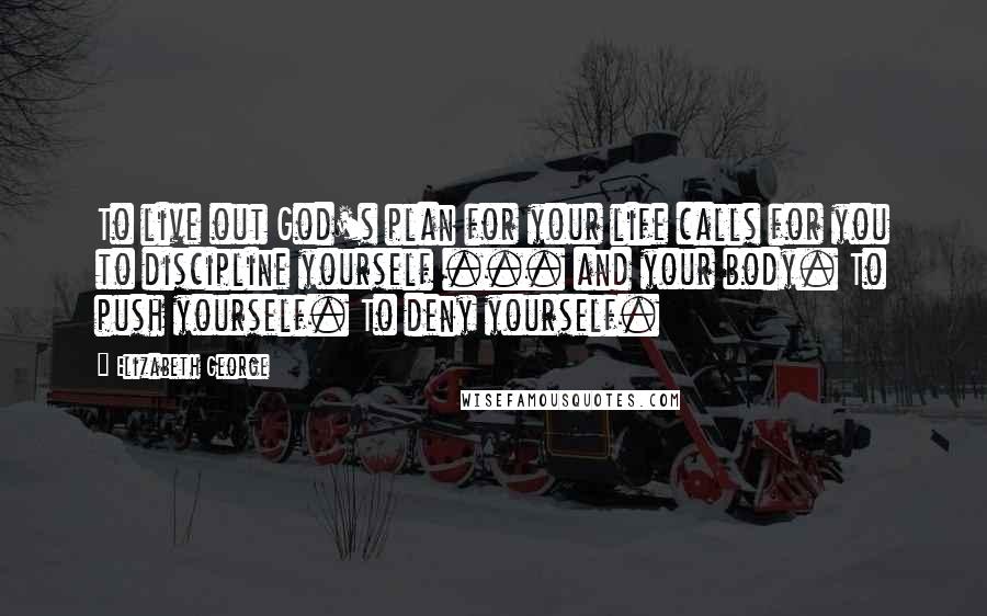 Elizabeth George Quotes: To live out God's plan for your life calls for you to discipline yourself ... and your body. To push yourself. To deny yourself.