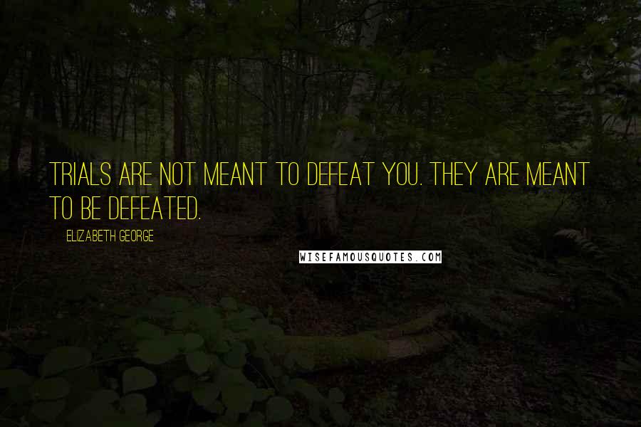 Elizabeth George Quotes: Trials are not meant to defeat you. They are meant to be defeated.