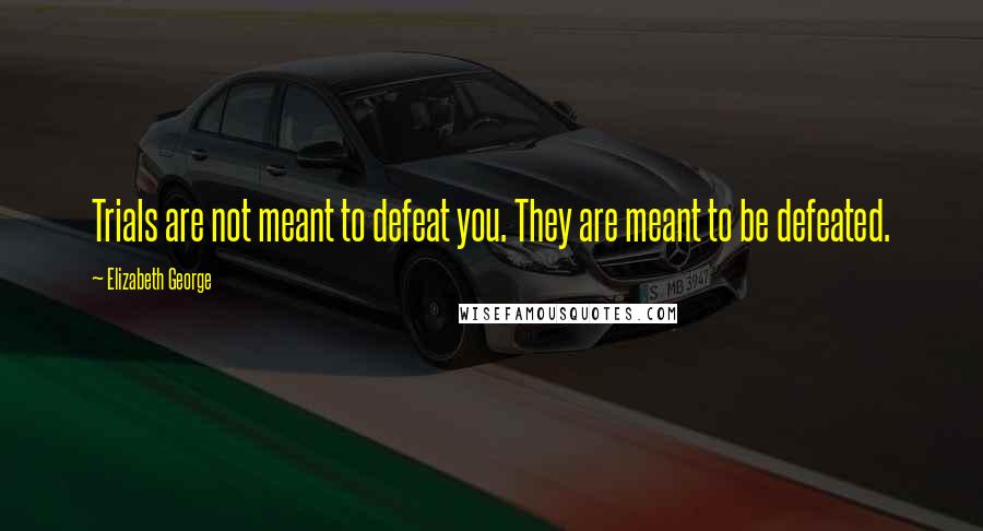 Elizabeth George Quotes: Trials are not meant to defeat you. They are meant to be defeated.