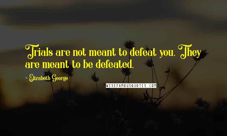 Elizabeth George Quotes: Trials are not meant to defeat you. They are meant to be defeated.