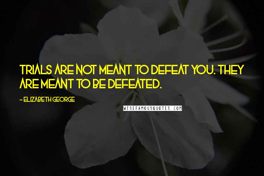 Elizabeth George Quotes: Trials are not meant to defeat you. They are meant to be defeated.