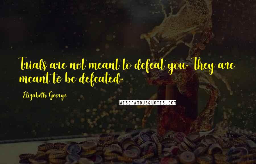 Elizabeth George Quotes: Trials are not meant to defeat you. They are meant to be defeated.