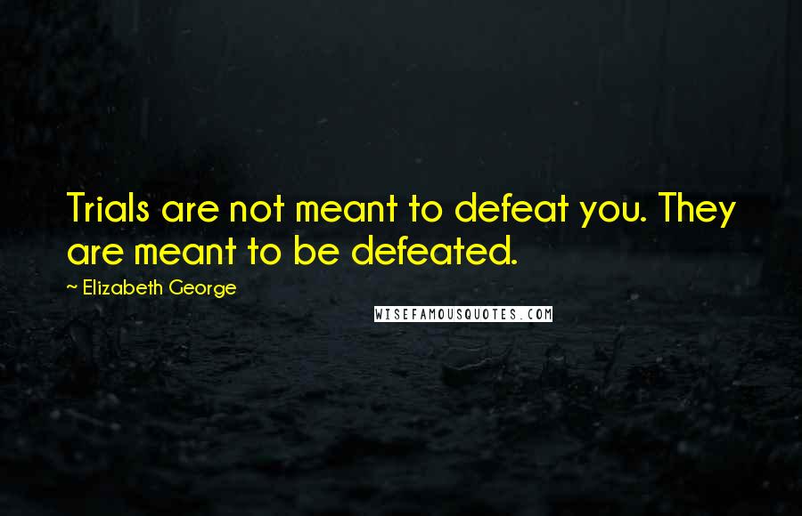 Elizabeth George Quotes: Trials are not meant to defeat you. They are meant to be defeated.