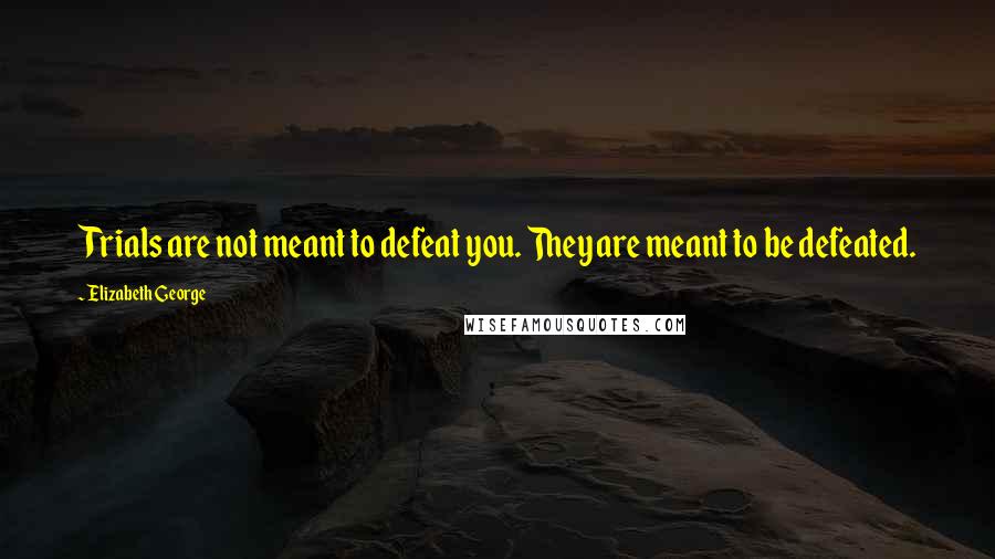 Elizabeth George Quotes: Trials are not meant to defeat you. They are meant to be defeated.