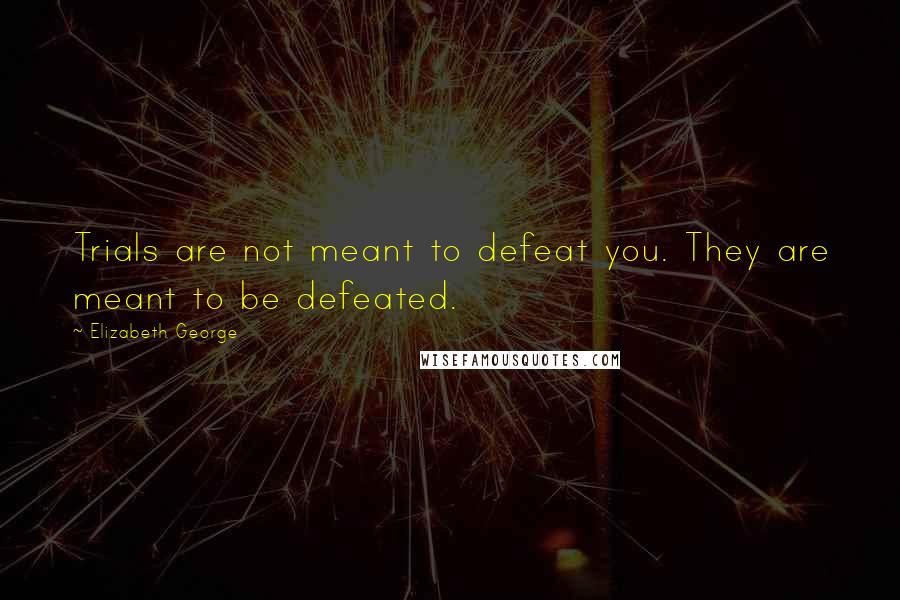 Elizabeth George Quotes: Trials are not meant to defeat you. They are meant to be defeated.