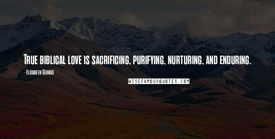 Elizabeth George Quotes: True biblical love is sacrificing, purifying, nurturing, and enduring.