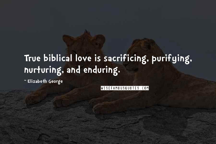 Elizabeth George Quotes: True biblical love is sacrificing, purifying, nurturing, and enduring.