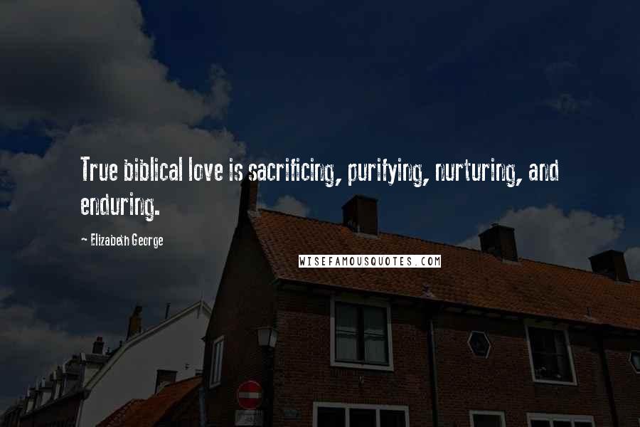 Elizabeth George Quotes: True biblical love is sacrificing, purifying, nurturing, and enduring.