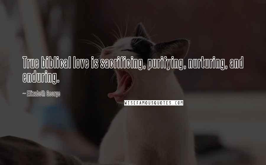Elizabeth George Quotes: True biblical love is sacrificing, purifying, nurturing, and enduring.