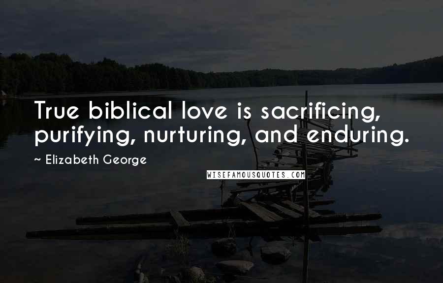 Elizabeth George Quotes: True biblical love is sacrificing, purifying, nurturing, and enduring.