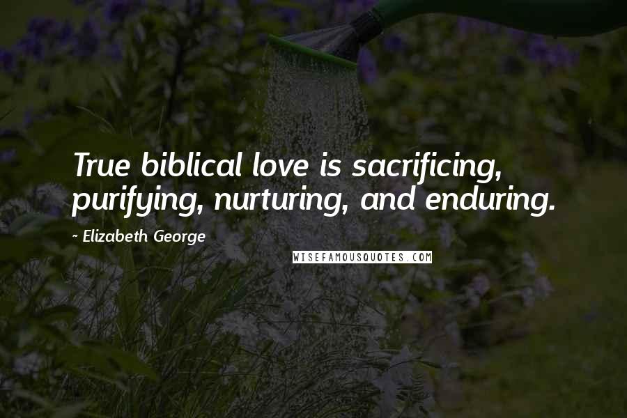 Elizabeth George Quotes: True biblical love is sacrificing, purifying, nurturing, and enduring.