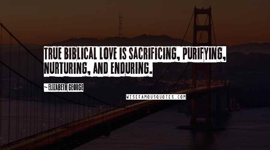 Elizabeth George Quotes: True biblical love is sacrificing, purifying, nurturing, and enduring.