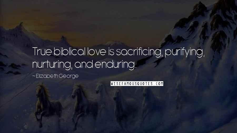 Elizabeth George Quotes: True biblical love is sacrificing, purifying, nurturing, and enduring.