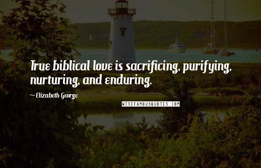 Elizabeth George Quotes: True biblical love is sacrificing, purifying, nurturing, and enduring.