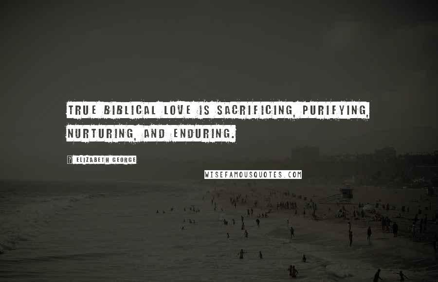 Elizabeth George Quotes: True biblical love is sacrificing, purifying, nurturing, and enduring.
