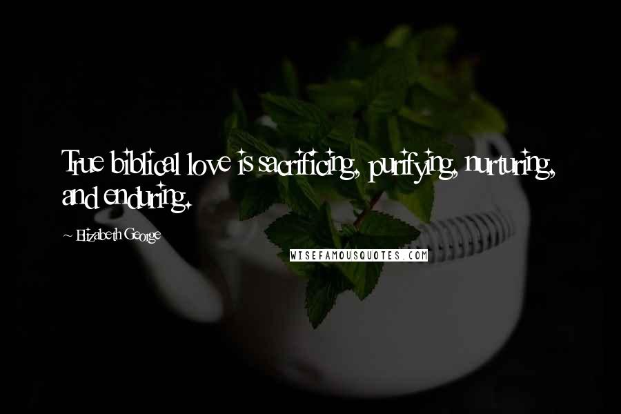 Elizabeth George Quotes: True biblical love is sacrificing, purifying, nurturing, and enduring.
