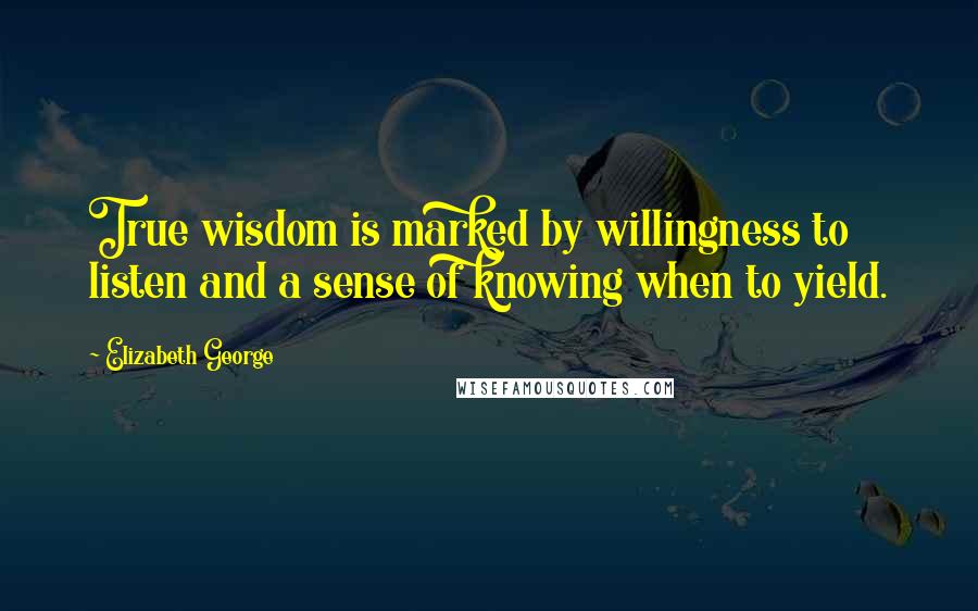 Elizabeth George Quotes: True wisdom is marked by willingness to listen and a sense of knowing when to yield.