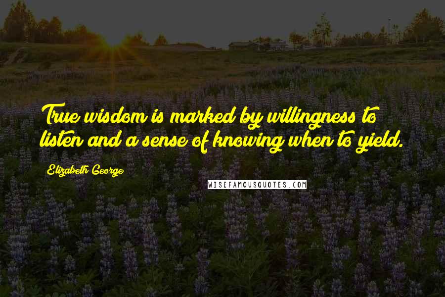 Elizabeth George Quotes: True wisdom is marked by willingness to listen and a sense of knowing when to yield.