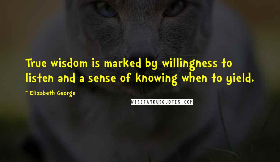 Elizabeth George Quotes: True wisdom is marked by willingness to listen and a sense of knowing when to yield.