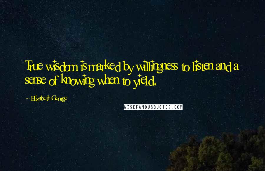 Elizabeth George Quotes: True wisdom is marked by willingness to listen and a sense of knowing when to yield.