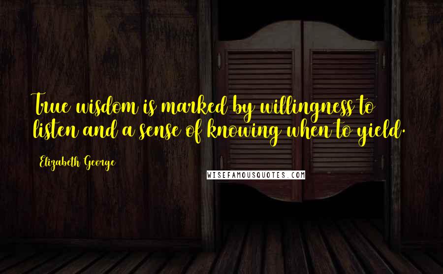 Elizabeth George Quotes: True wisdom is marked by willingness to listen and a sense of knowing when to yield.