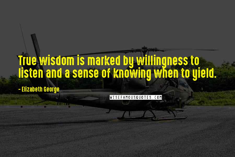 Elizabeth George Quotes: True wisdom is marked by willingness to listen and a sense of knowing when to yield.