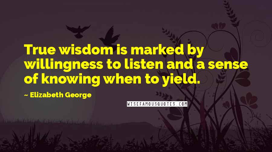 Elizabeth George Quotes: True wisdom is marked by willingness to listen and a sense of knowing when to yield.