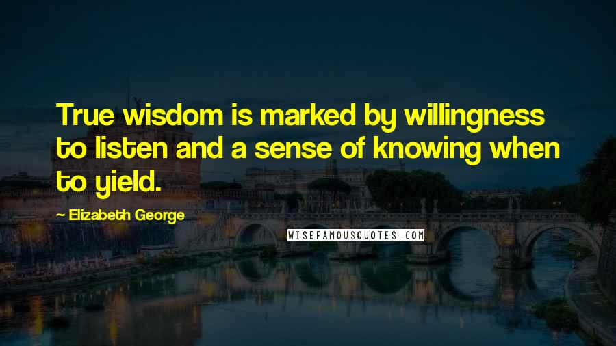 Elizabeth George Quotes: True wisdom is marked by willingness to listen and a sense of knowing when to yield.