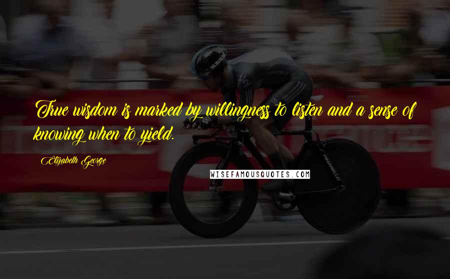 Elizabeth George Quotes: True wisdom is marked by willingness to listen and a sense of knowing when to yield.