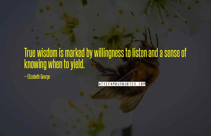 Elizabeth George Quotes: True wisdom is marked by willingness to listen and a sense of knowing when to yield.