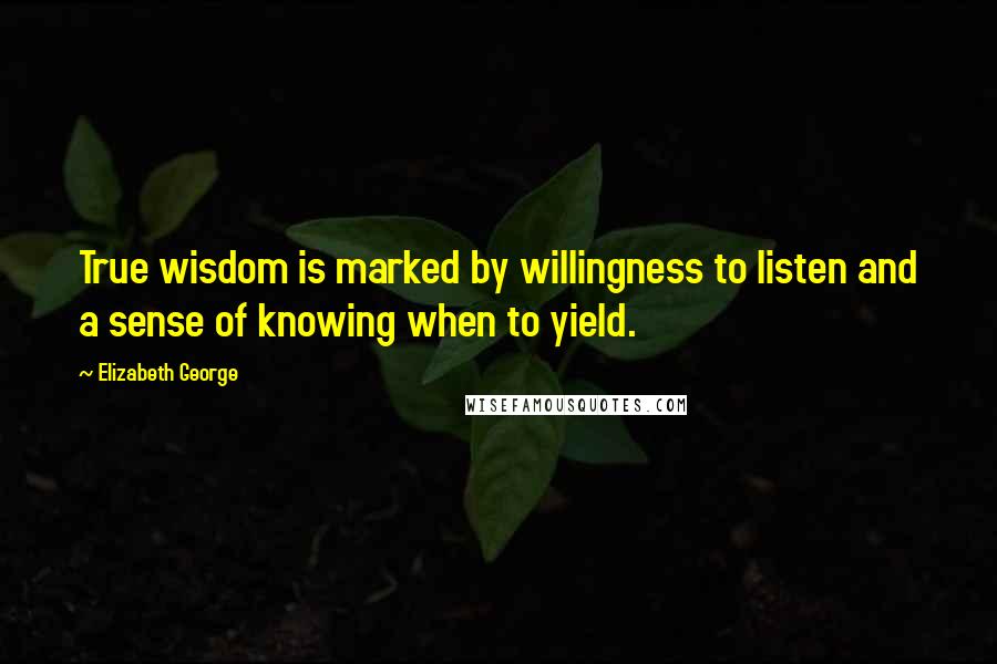 Elizabeth George Quotes: True wisdom is marked by willingness to listen and a sense of knowing when to yield.