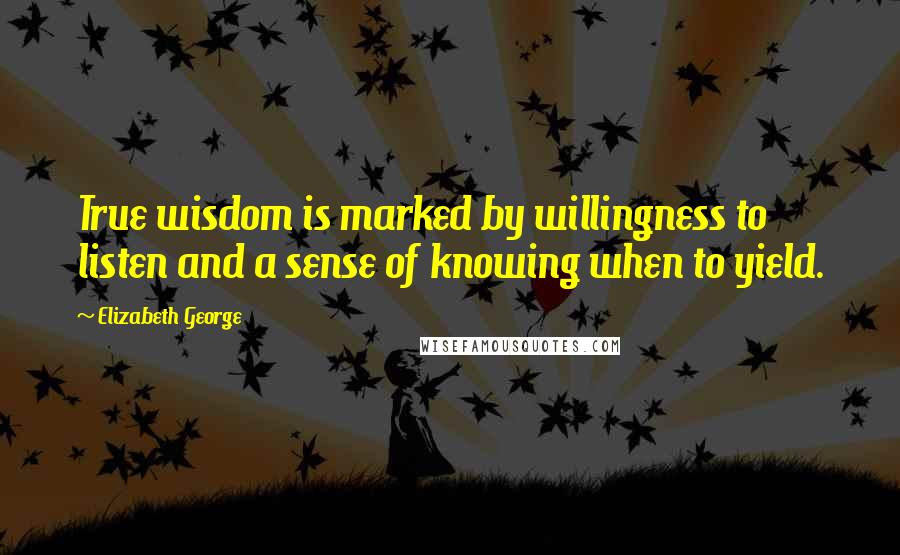 Elizabeth George Quotes: True wisdom is marked by willingness to listen and a sense of knowing when to yield.