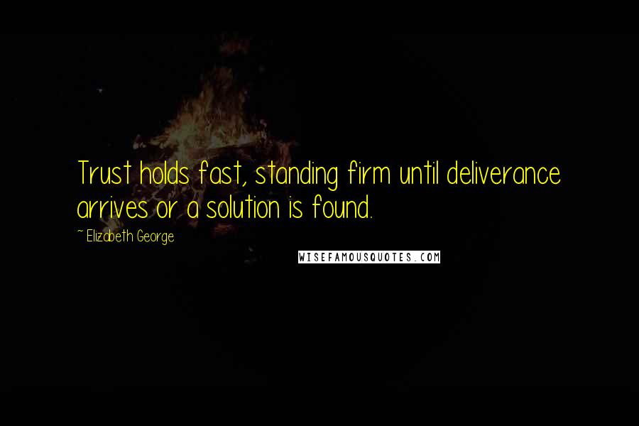 Elizabeth George Quotes: Trust holds fast, standing firm until deliverance arrives or a solution is found.