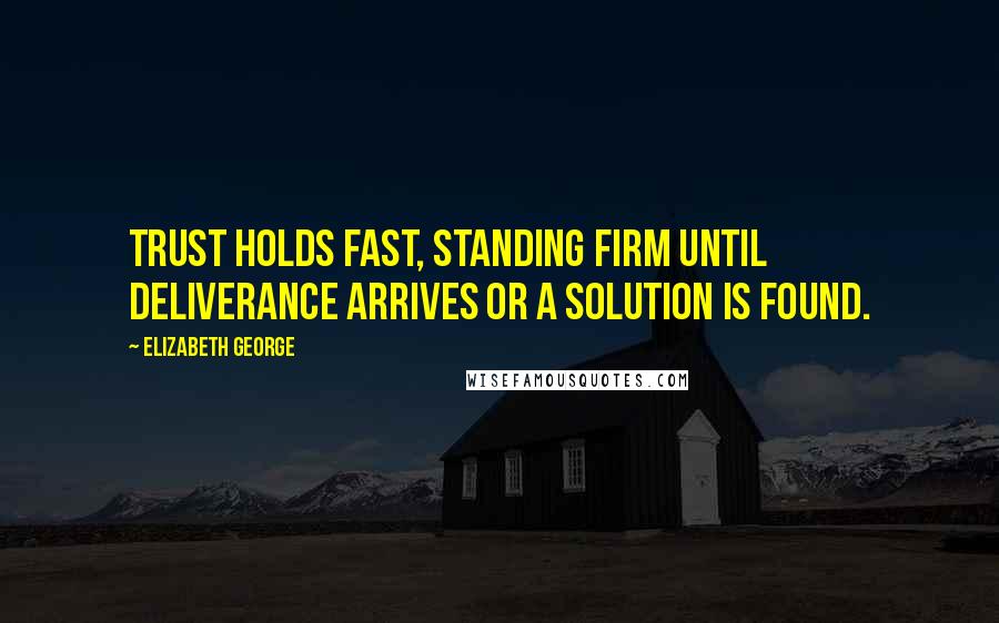 Elizabeth George Quotes: Trust holds fast, standing firm until deliverance arrives or a solution is found.