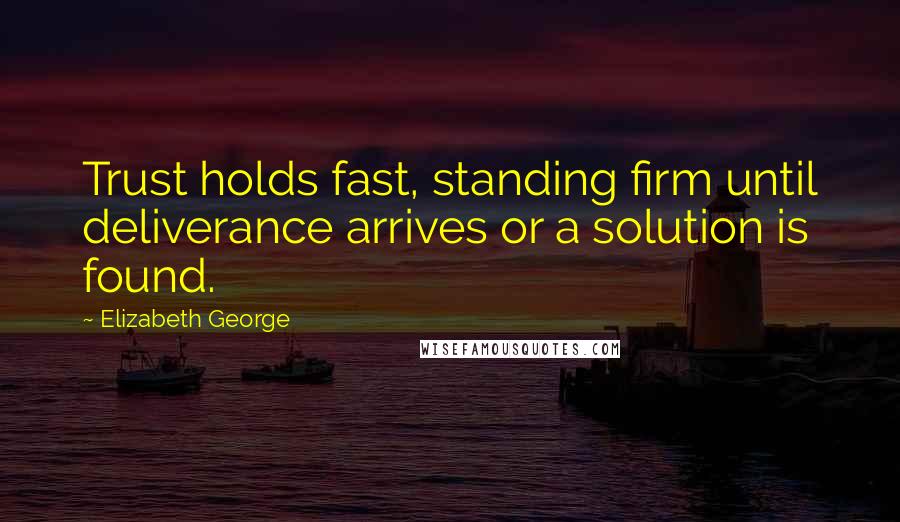 Elizabeth George Quotes: Trust holds fast, standing firm until deliverance arrives or a solution is found.