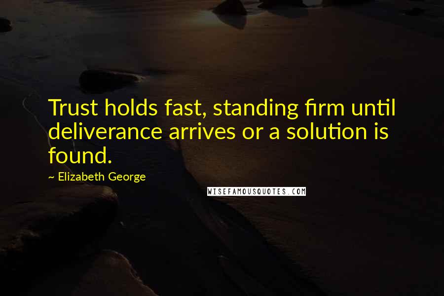 Elizabeth George Quotes: Trust holds fast, standing firm until deliverance arrives or a solution is found.