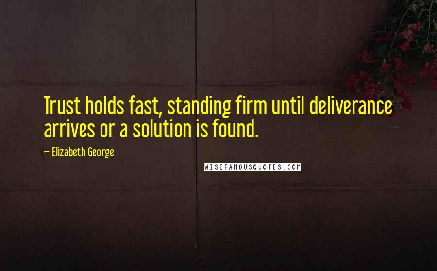 Elizabeth George Quotes: Trust holds fast, standing firm until deliverance arrives or a solution is found.