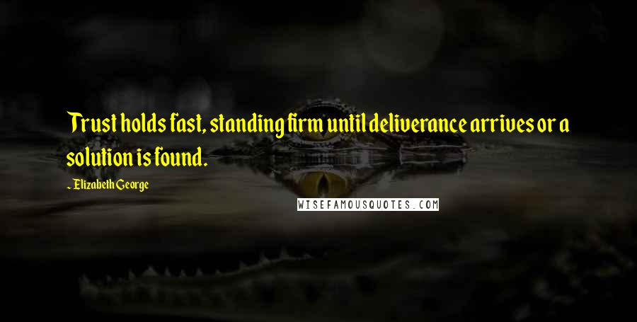 Elizabeth George Quotes: Trust holds fast, standing firm until deliverance arrives or a solution is found.