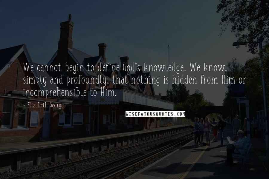 Elizabeth George Quotes: We cannot begin to define God's knowledge. We know, simply and profoundly, that nothing is hidden from Him or incomprehensible to Him.